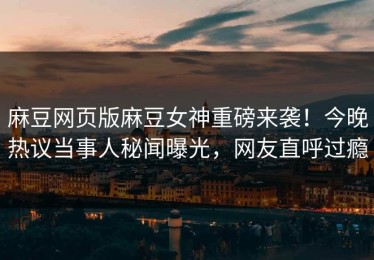 麻豆网页版麻豆女神重磅来袭！今晚热议当事人秘闻曝光，网友直呼过瘾