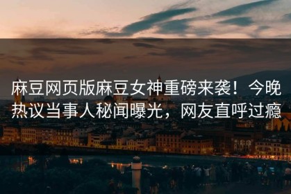 麻豆网页版麻豆女神重磅来袭！今晚热议当事人秘闻曝光，网友直呼过瘾