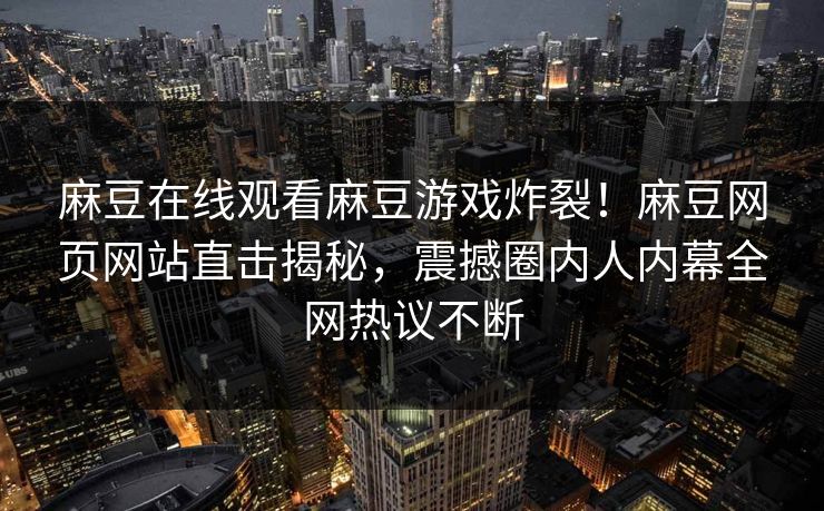 麻豆在线观看麻豆游戏炸裂！麻豆网页网站直击揭秘，震撼圈内人内幕全网热议不断