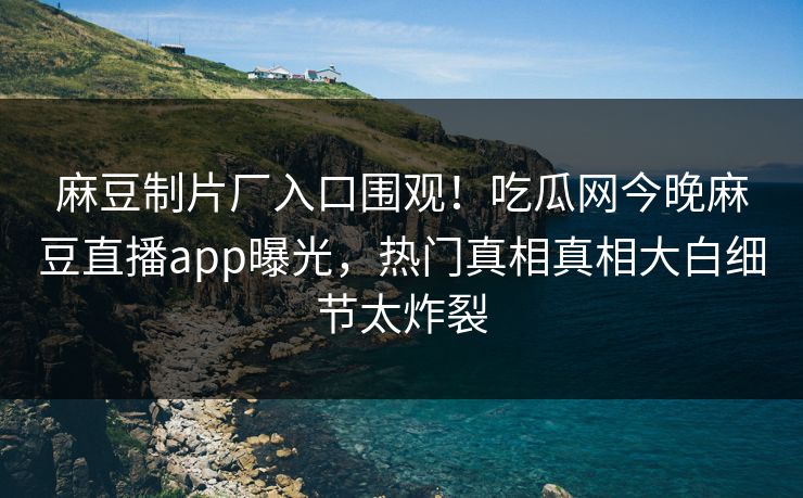 麻豆制片厂入口围观！吃瓜网今晚麻豆直播app曝光，热门真相真相大白细节太炸裂