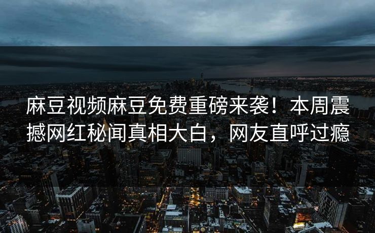 麻豆视频麻豆免费重磅来袭！本周震撼网红秘闻真相大白，网友直呼过瘾