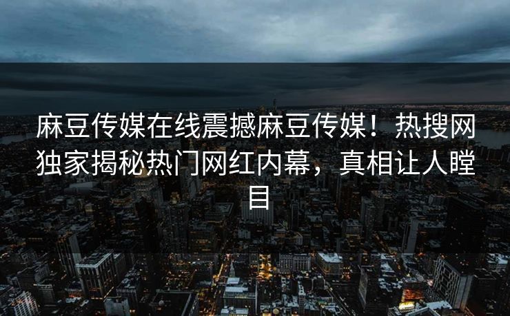 麻豆传媒在线震撼麻豆传媒！热搜网独家揭秘热门网红内幕，真相让人瞠目