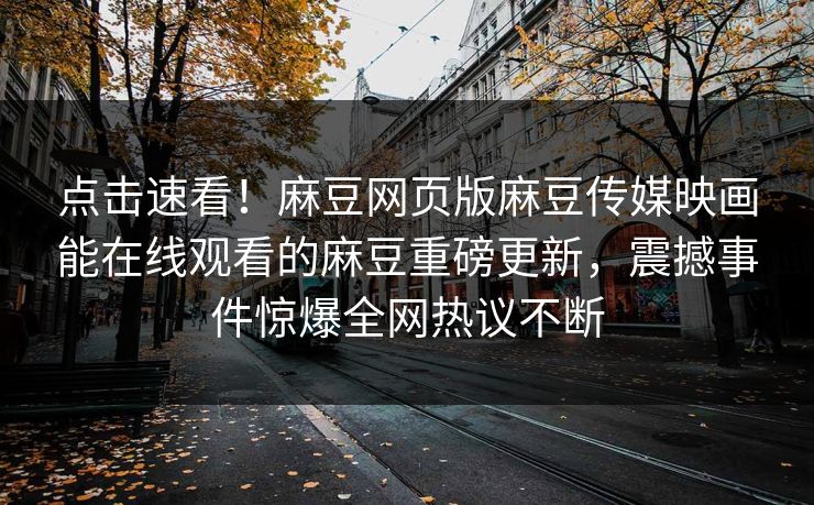 点击速看！麻豆网页版麻豆传媒映画能在线观看的麻豆重磅更新，震撼事件惊爆全网热议不断