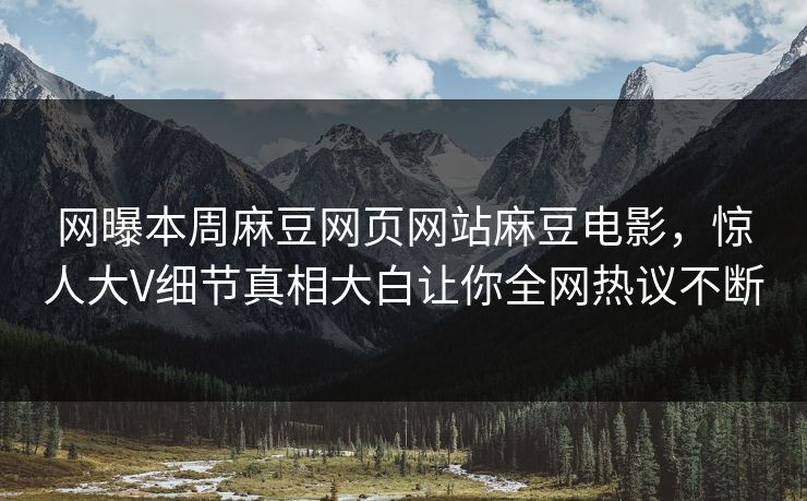 网曝本周麻豆网页网站麻豆电影，惊人大V细节真相大白让你全网热议不断