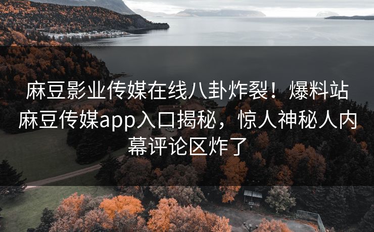 麻豆影业传媒在线八卦炸裂！爆料站麻豆传媒app入口揭秘，惊人神秘人内幕评论区炸了