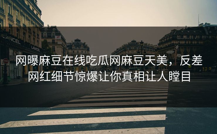 网曝麻豆在线吃瓜网麻豆天美，反差网红细节惊爆让你真相让人瞠目