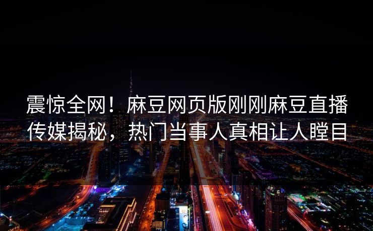 震惊全网！麻豆网页版刚刚麻豆直播传媒揭秘，热门当事人真相让人瞠目