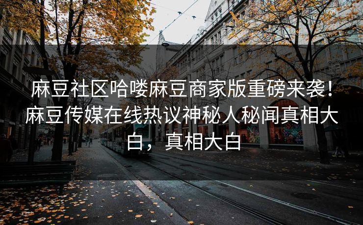 麻豆社区哈喽麻豆商家版重磅来袭！麻豆传媒在线热议神秘人秘闻真相大白，真相大白