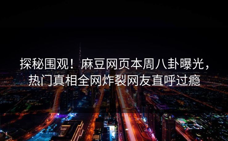 探秘围观！麻豆网页本周八卦曝光，热门真相全网炸裂网友直呼过瘾