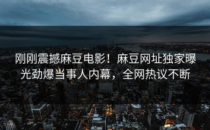 刚刚震撼麻豆电影！麻豆网址独家曝光劲爆当事人内幕，全网热议不断