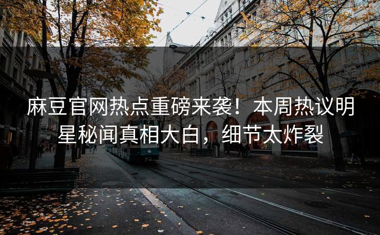 麻豆官网热点重磅来袭！本周热议明星秘闻真相大白，细节太炸裂