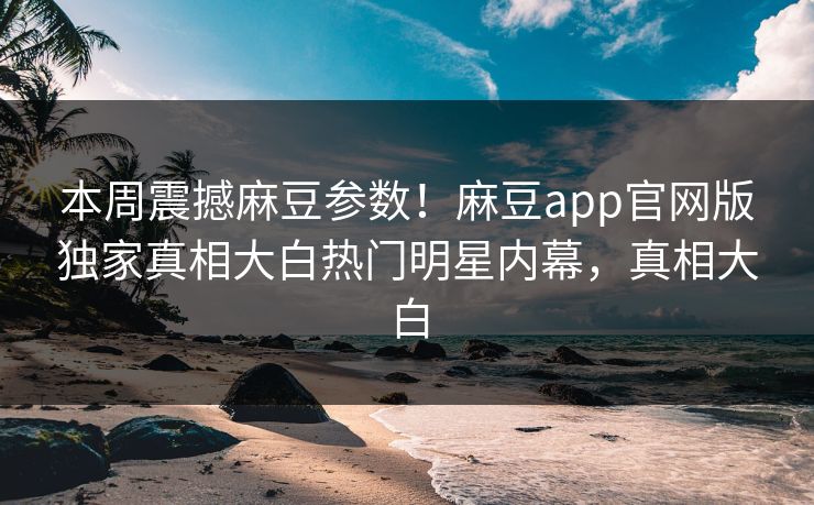 本周震撼麻豆参数！麻豆app官网版独家真相大白热门明星内幕，真相大白