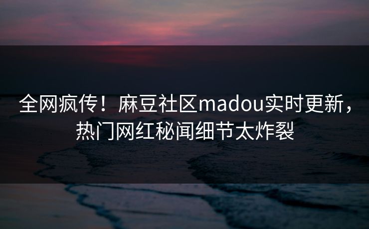 全网疯传！麻豆社区madou实时更新，热门网红秘闻细节太炸裂