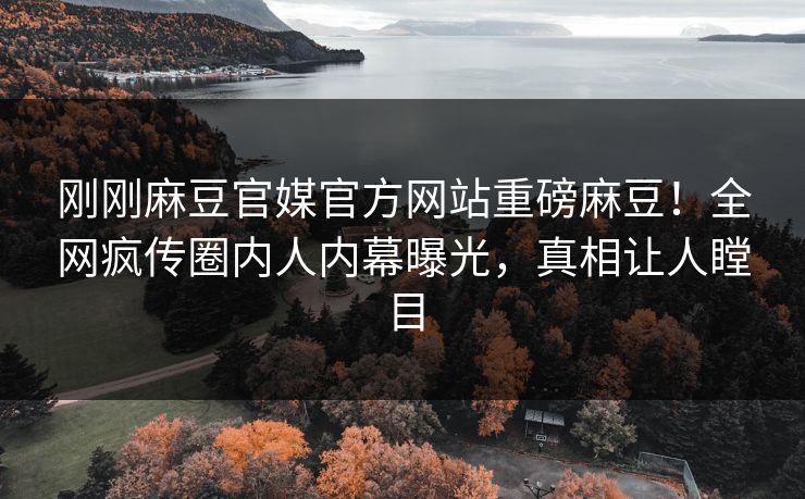刚刚麻豆官媒官方网站重磅麻豆！全网疯传圈内人内幕曝光，真相让人瞠目