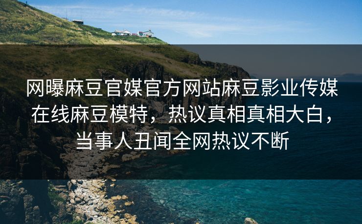 网曝麻豆官媒官方网站麻豆影业传媒在线麻豆模特，热议真相真相大白，当事人丑闻全网热议不断