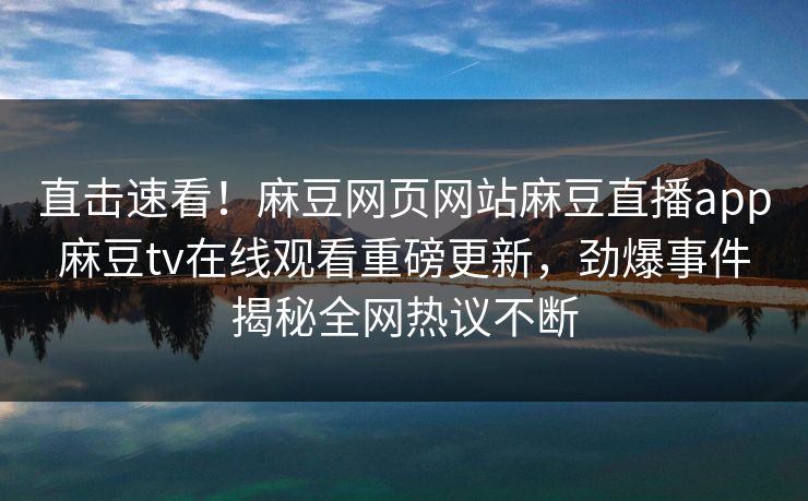 直击速看！麻豆网页网站麻豆直播app麻豆tv在线观看重磅更新，劲爆事件揭秘全网热议不断