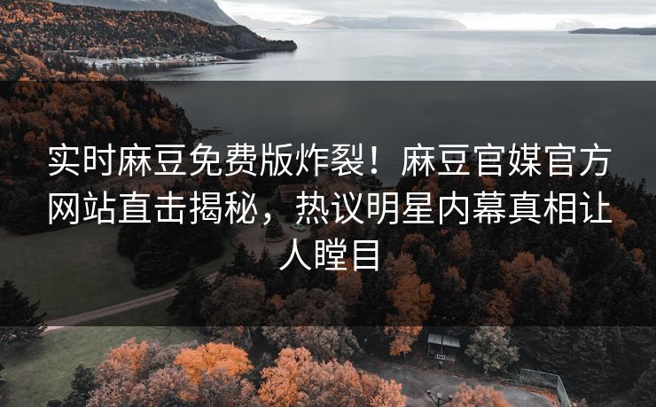 实时麻豆免费版炸裂！麻豆官媒官方网站直击揭秘，热议明星内幕真相让人瞠目