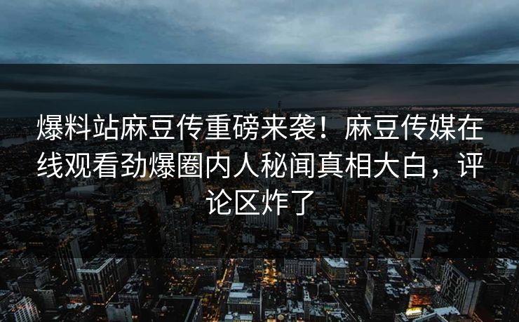 爆料站麻豆传重磅来袭！麻豆传媒在线观看劲爆圈内人秘闻真相大白，评论区炸了