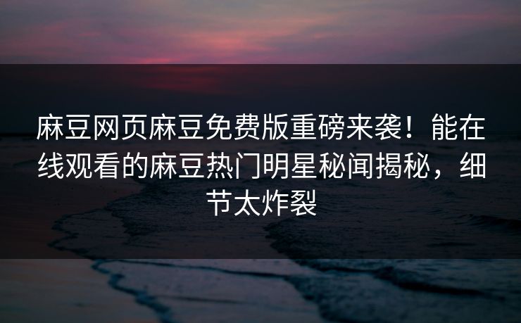 麻豆网页麻豆免费版重磅来袭！能在线观看的麻豆热门明星秘闻揭秘，细节太炸裂
