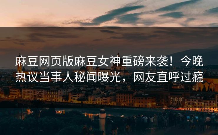 麻豆网页版麻豆女神重磅来袭！今晚热议当事人秘闻曝光，网友直呼过瘾