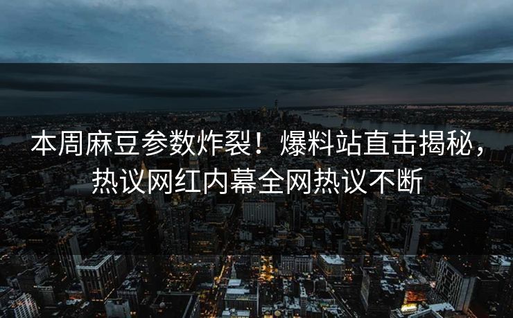 本周麻豆参数炸裂！爆料站直击揭秘，热议网红内幕全网热议不断