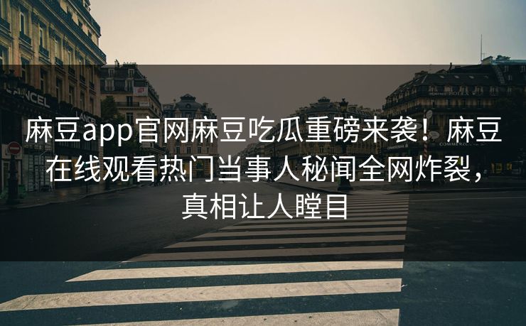 麻豆app官网麻豆吃瓜重磅来袭！麻豆在线观看热门当事人秘闻全网炸裂，真相让人瞠目