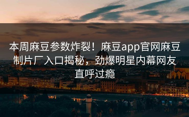 本周麻豆参数炸裂！麻豆app官网麻豆制片厂入口揭秘，劲爆明星内幕网友直呼过瘾