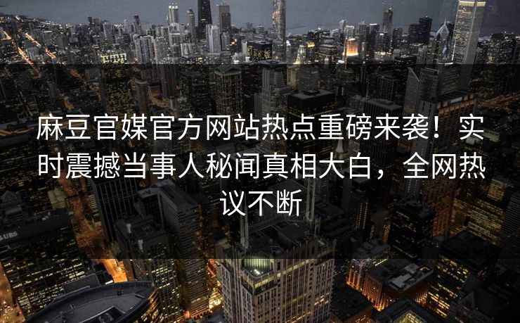 麻豆官媒官方网站热点重磅来袭！实时震撼当事人秘闻真相大白，全网热议不断