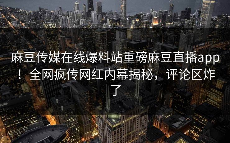 麻豆传媒在线爆料站重磅麻豆直播app！全网疯传网红内幕揭秘，评论区炸了