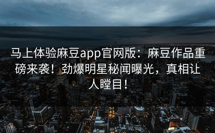 马上体验麻豆app官网版：麻豆作品重磅来袭！劲爆明星秘闻曝光，真相让人瞠目！