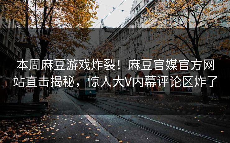 本周麻豆游戏炸裂！麻豆官媒官方网站直击揭秘，惊人大V内幕评论区炸了