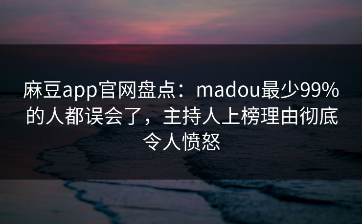 麻豆app官网盘点：madou最少99%的人都误会了，主持人上榜理由彻底令人愤怒