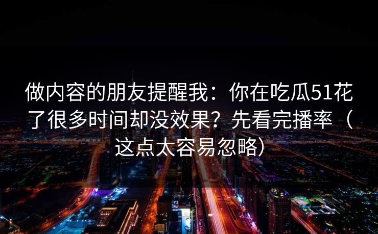做内容的朋友提醒我:你在吃瓜51花了很多时间却没效果?先看完播率(这点太容易忽略) 做内容的朋友提醒我:你在吃瓜51花了很多时间却没效果?先看完播率(这点太容易忽略)