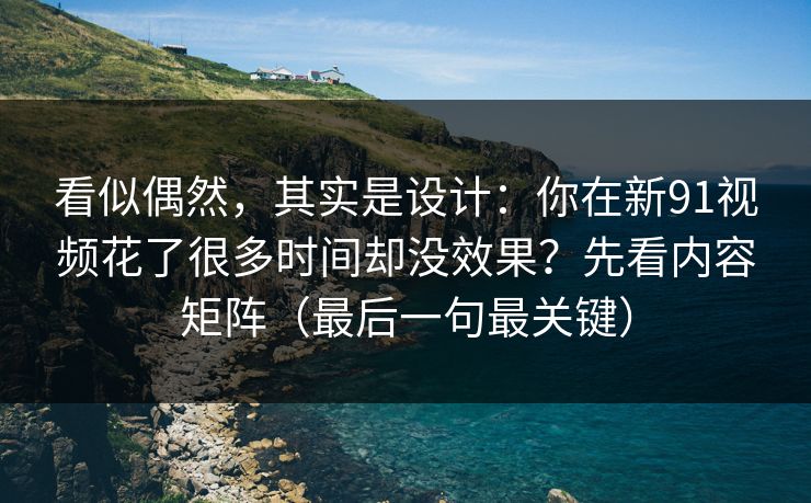 看似偶然，其实是设计：你在新91视频花了很多时间却没效果？先看内容矩阵（最后一句最关键）