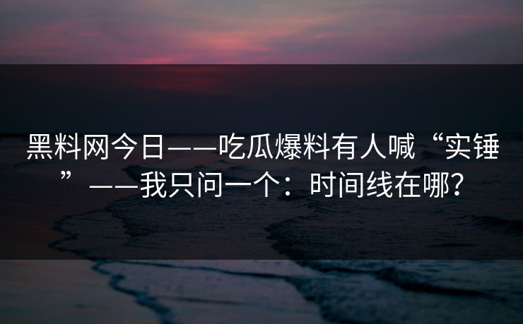 黑料网今日——吃瓜爆料有人喊“实锤”——我只问一个:时间线在哪? 黑料网今日——吃瓜爆料有人喊“实锤”——我只问一个:时间线在哪?