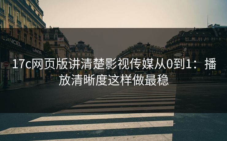 17c网页版讲清楚影视传媒从0到1：播放清晰度这样做最稳