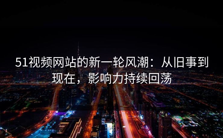 51视频网站的新一轮风潮:从旧事到现在,影响力持续回荡 51视频网站的新一轮风潮:从旧事到现在,影响力持续回荡