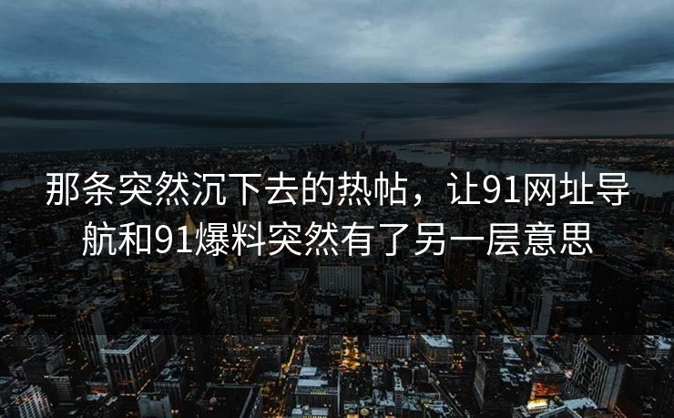 那条突然沉下去的热帖，让91网址导航和91爆料突然有了另一层意思